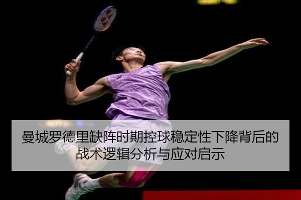 曼城罗德里缺阵时期控球稳定性下降背后的战术逻辑分析与应对启示