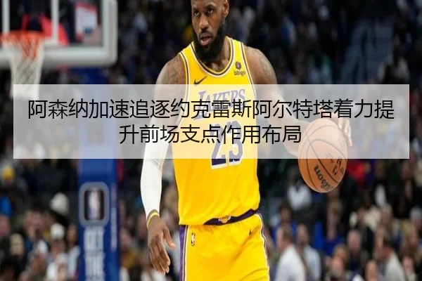 阿森纳加速追逐约克雷斯阿尔特塔着力提升前场支点作用布局