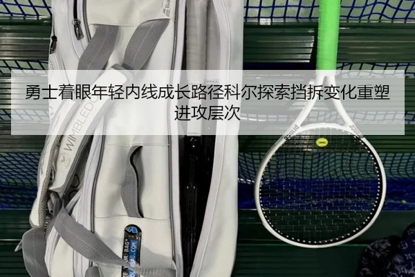 勇士着眼年轻内线成长路径科尔探索挡拆变化重塑进攻层次